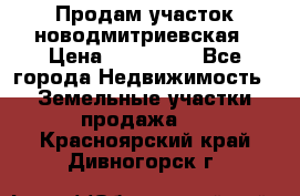 Продам участок новодмитриевская › Цена ­ 530 000 - Все города Недвижимость » Земельные участки продажа   . Красноярский край,Дивногорск г.